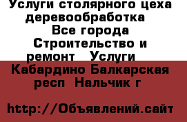 Услуги столярного цеха (деревообработка) - Все города Строительство и ремонт » Услуги   . Кабардино-Балкарская респ.,Нальчик г.